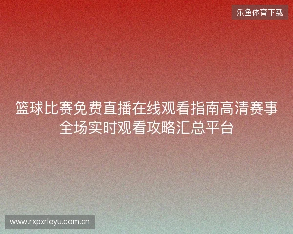 篮球比赛免费直播在线观看指南高清赛事全场实时观看攻略汇总平台