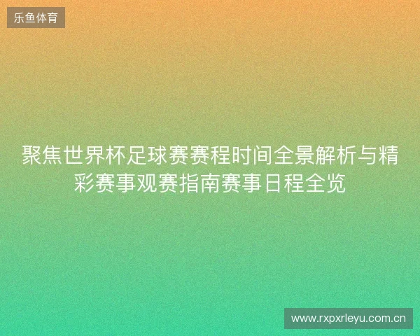 聚焦世界杯足球赛赛程时间全景解析与精彩赛事观赛指南赛事日程全览
