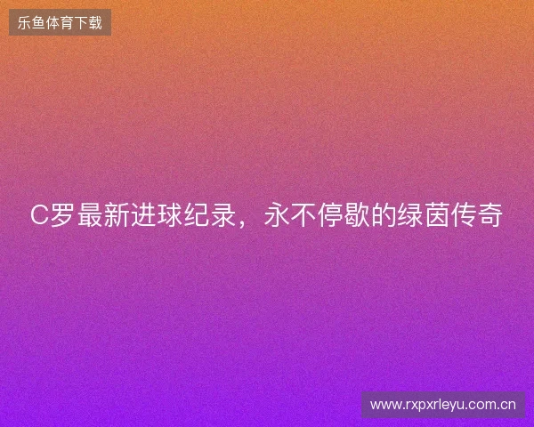 C罗最新进球纪录，永不停歇的绿茵传奇